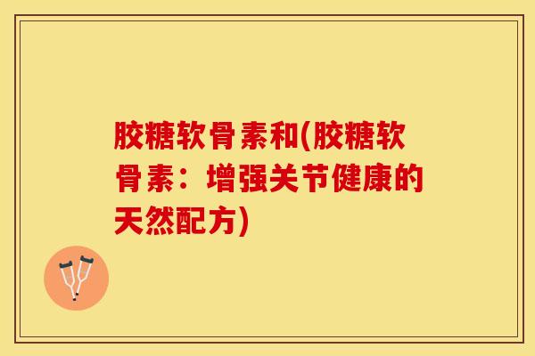 胶糖软骨素和(胶糖软骨素:增强关节健康的天然配方) 胶糖软骨素和(胶糖软骨素:增强关节健康的天然配方)
