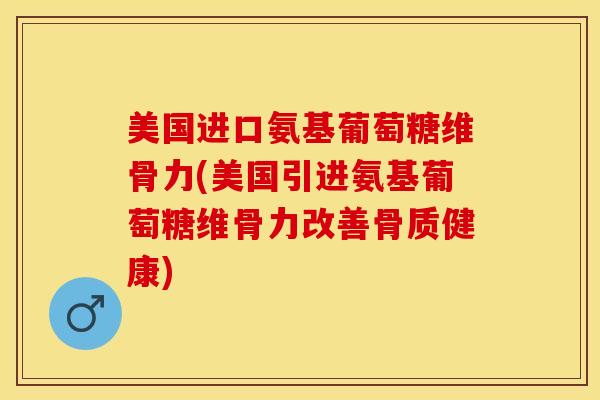 美国进口氨基葡萄糖维骨力(美国引进氨基葡萄糖维骨力改善骨质健康)