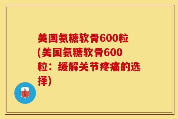 美国氨糖软骨600粒(美国氨糖软骨600粒:缓解关节的选择) 美国氨糖软骨600粒(美国氨糖软骨600粒:缓解关节的选择)