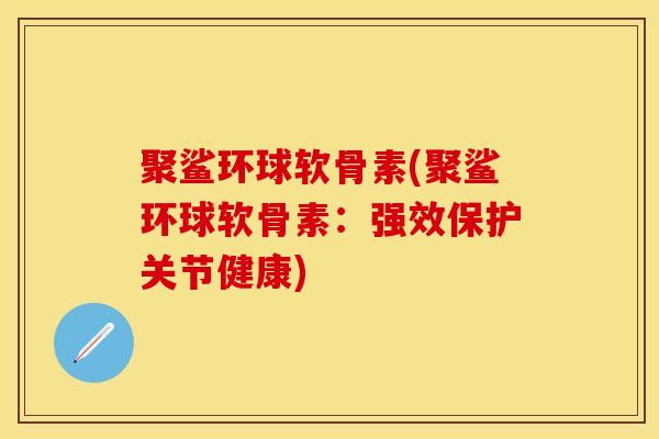聚鲨环球软骨素(聚鲨环球软骨素：强效保护关节健康)