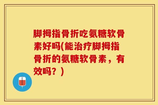 脚拇指吃氨糖软骨素好吗(能脚拇指的氨糖软骨素，有效吗？)