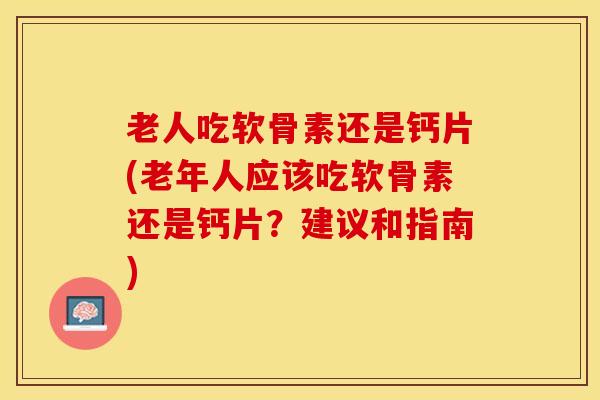 老人吃软骨素还是钙片(老年人应该吃软骨素还是钙片？建议和指南)