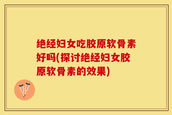 绝经妇女吃胶原软骨素好吗(探讨绝经妇女胶原软骨素的效果)