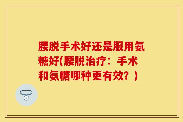 腰脱手术好还是服用氨糖好(腰脱治疗：手术和氨糖哪种更有效？)