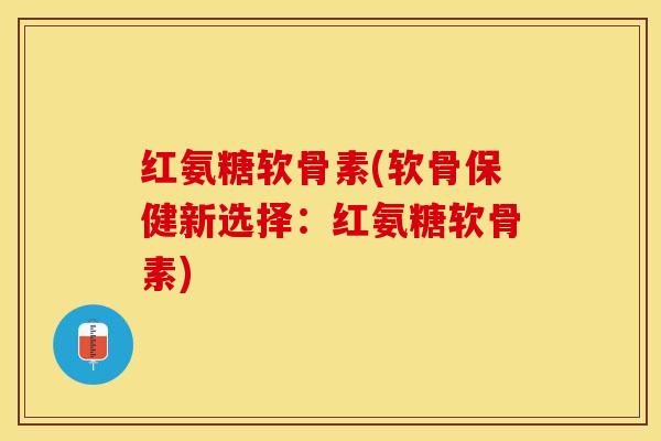 红氨糖软骨素(软骨保健新选择：红氨糖软骨素)