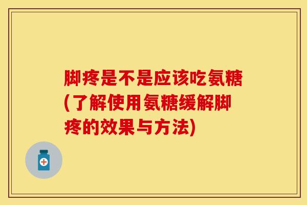 脚疼是不是应该吃氨糖(了解使用氨糖缓解脚疼的效果与方法) 脚疼是不是应该吃氨糖(了解使用氨糖缓解脚疼的效果与方法)