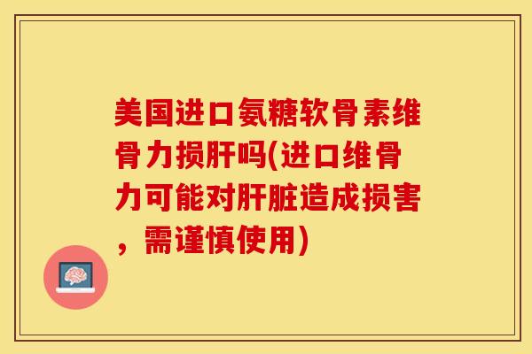 美国进口氨糖软骨素维骨力损肝吗(进口维骨力可能对肝脏造成损害，需谨慎使用)