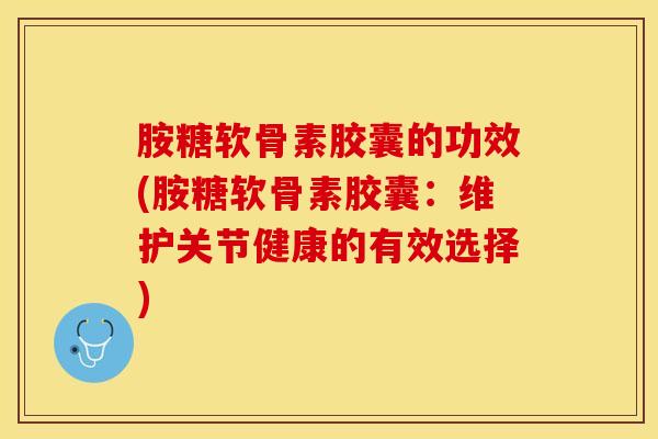 胺糖软骨素胶囊的功效(胺糖软骨素胶囊:维护关节健康的有效选择) 胺糖软骨素胶囊的功效(胺糖软骨素胶囊:维护关节健康的有效选择)