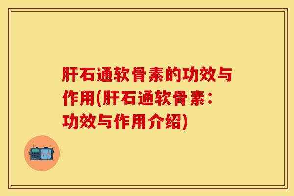 肝石通软骨素的功效与作用(肝石通软骨素：功效与作用介绍)