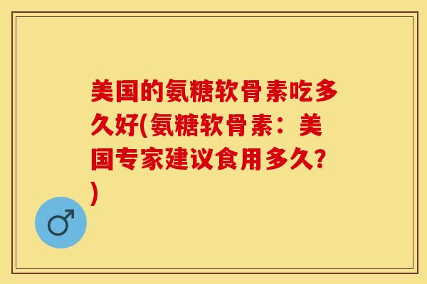 美国的氨糖软骨素吃多久好(氨糖软骨素：美国专家建议食用多久？)