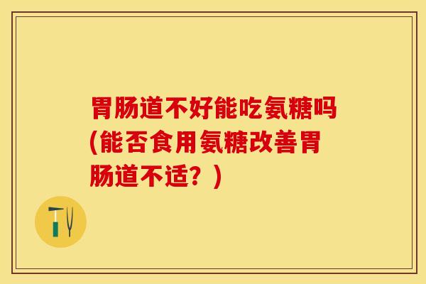 胃肠道不好能吃氨糖吗(能否食用氨糖改善胃肠道不适？)