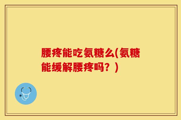 腰疼能吃氨糖么(氨糖能缓解腰疼吗?) 腰疼能吃氨糖么(氨糖能缓解腰疼吗?)