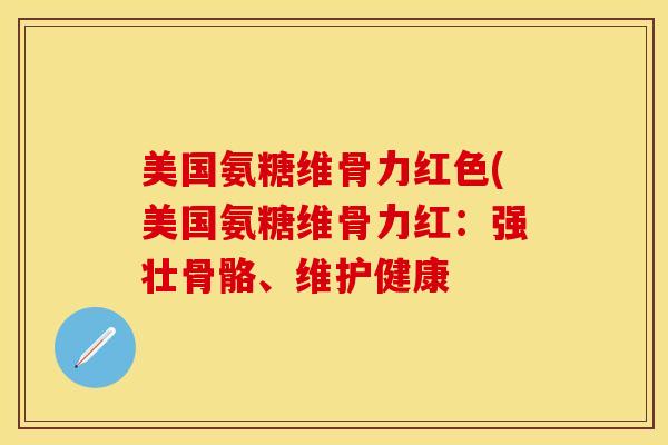 美国氨糖维骨力红色(美国氨糖维骨力红：强壮骨骼、维护健康