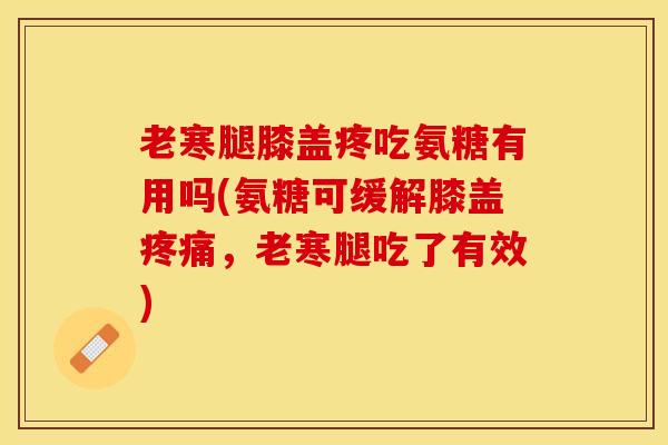 老寒腿膝盖疼吃氨糖有用吗(氨糖可缓解膝盖疼痛，老寒腿吃了有效)