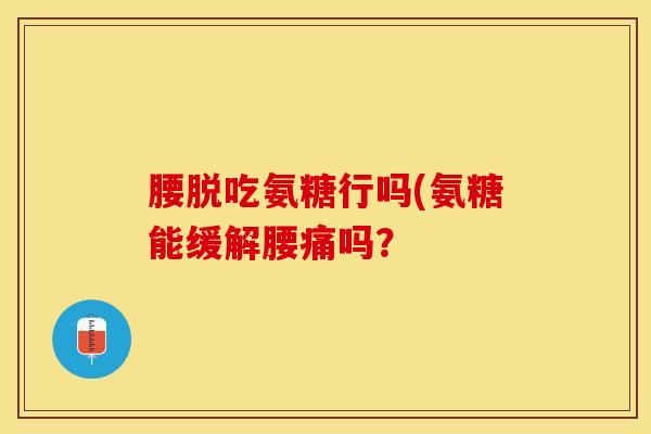 腰脱吃氨糖行吗(氨糖能缓解腰痛吗? 腰脱吃氨糖行吗(氨糖能缓解腰痛吗?