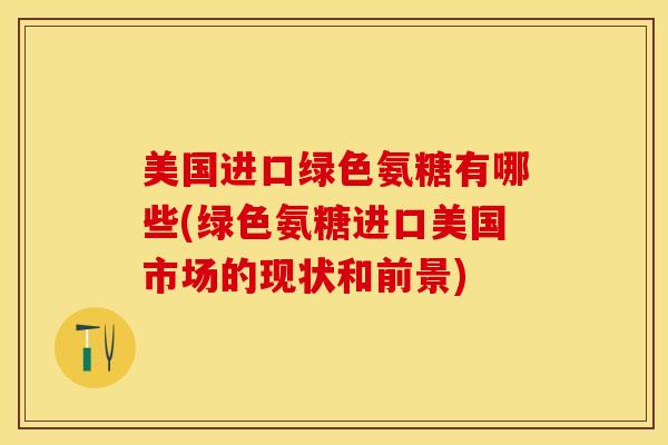 美国进口绿色氨糖有哪些(绿色氨糖进口美国市场的现状和前景)