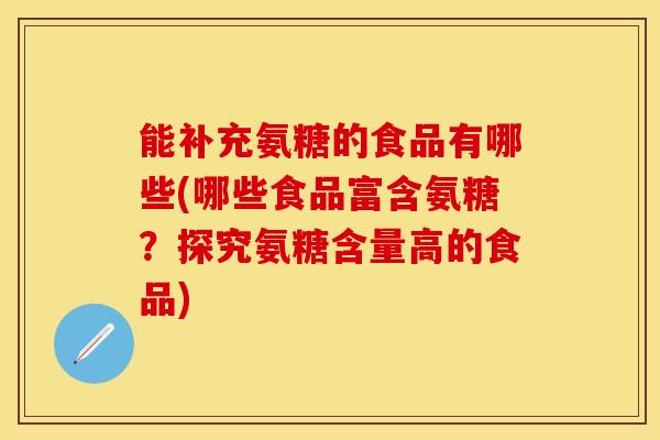 能补充氨糖的食品有哪些(哪些食品富含氨糖？探究氨糖含量高的食品)