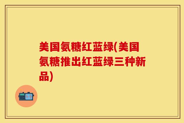 美国氨糖红蓝绿(美国氨糖推出红蓝绿三种新品)