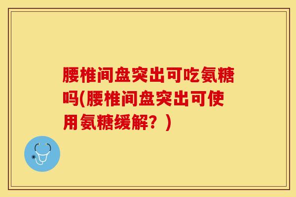 腰椎间盘突出可吃氨糖吗(腰椎间盘突出可使用氨糖缓解?) 腰椎间盘突出可吃氨糖吗(腰椎间盘突出可使用氨糖缓解?)