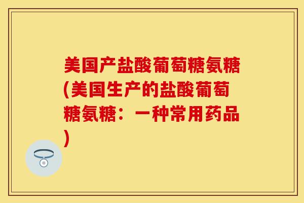 美国产盐酸葡萄糖氨糖(美国生产的盐酸葡萄糖氨糖:一种常用药品) 美国产盐酸葡萄糖氨糖(美国生产的盐酸葡萄糖氨糖:一种常用药品)