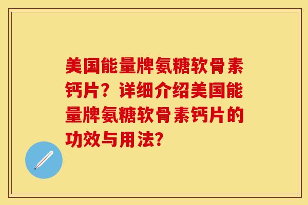 美国能量牌氨糖软骨素钙片？详细介绍美国能量牌氨糖软骨素钙片的功效与用法？