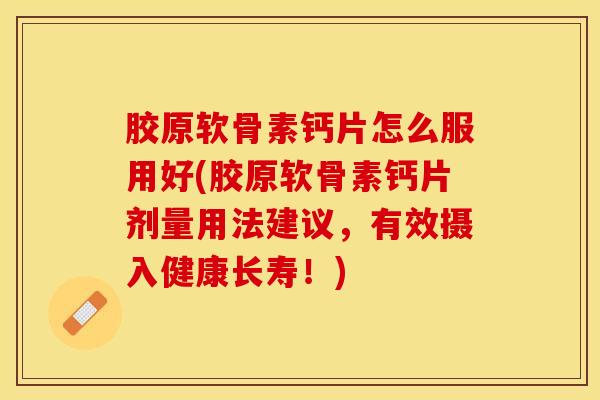 胶原软骨素钙片怎么服用好(胶原软骨素钙片剂量用法建议，有效摄入健康长寿！)
