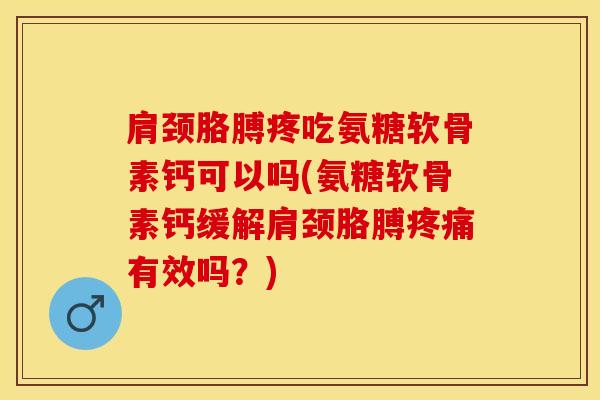 肩颈胳膊疼吃氨糖软骨素钙可以吗(氨糖软骨素钙缓解肩颈胳膊有效吗?) 肩颈胳膊疼吃氨糖软骨素钙可以吗(氨糖软骨素钙缓解肩颈胳膊有效吗?)