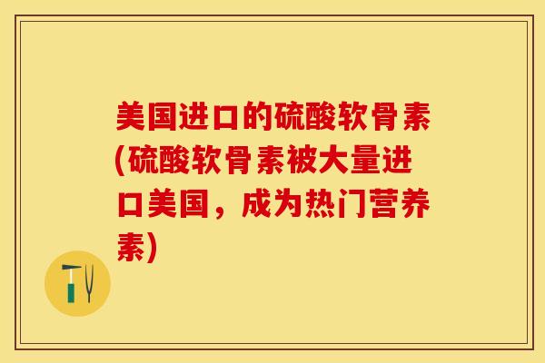 美国进口的硫酸软骨素(硫酸软骨素被大量进口美国，成为热门营养素)