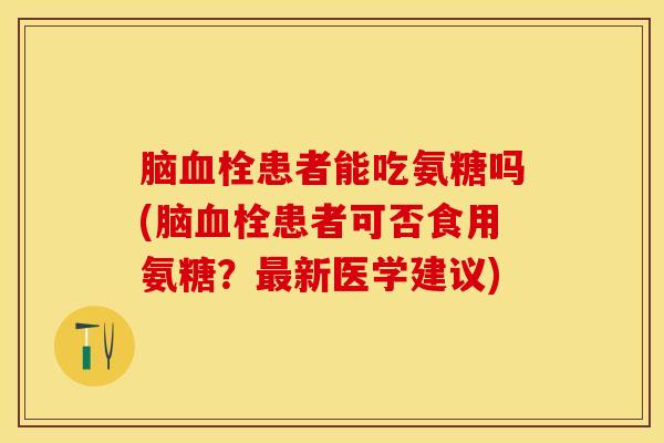 脑血栓患者能吃氨糖吗(脑血栓患者可否食用氨糖？最新医学建议)