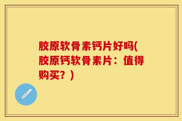 胶原软骨素钙片好吗(胶原钙软骨素片：值得购买？)