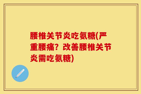 腰椎关节炎吃氨糖(严重腰痛？改善腰椎关节炎需吃氨糖)