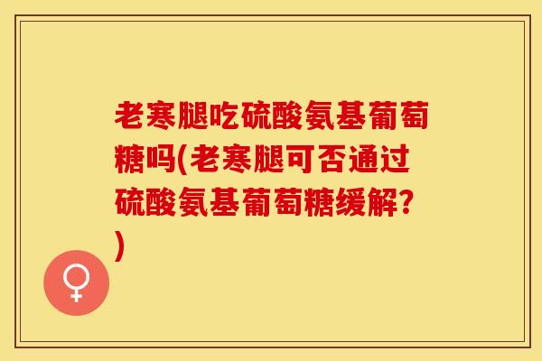 老寒腿吃硫酸氨基葡萄糖吗(老寒腿可否通过硫酸氨基葡萄糖缓解？)