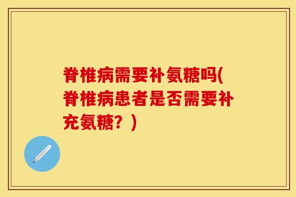 脊椎需要补氨糖吗(脊椎患者是否需要补充氨糖？)