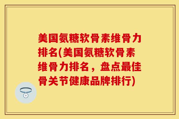 美国氨糖软骨素维骨力排名(美国氨糖软骨素维骨力排名，盘点最佳骨关节健康品牌排行)