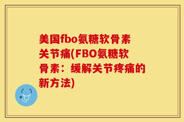 美国fbo氨糖软骨素关节痛(FBO氨糖软骨素：缓解关节疼痛的新方法)