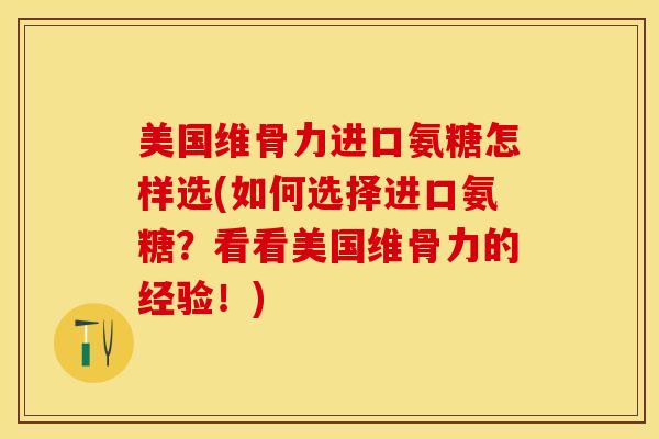 美国维骨力进口氨糖怎样选(如何选择进口氨糖？看看美国维骨力的经验！)