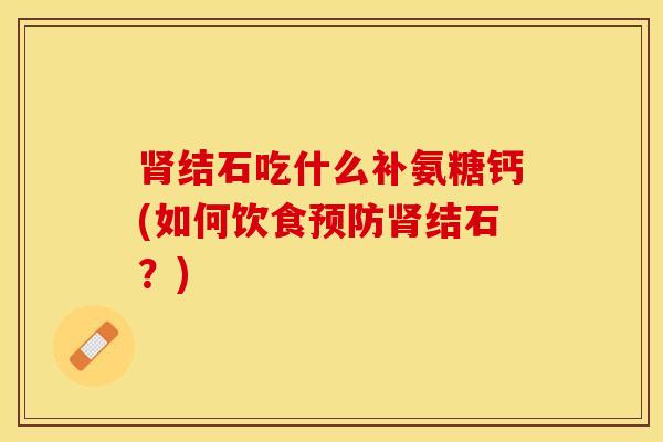 肾结石吃什么补氨糖钙(如何饮食预防肾结石？)