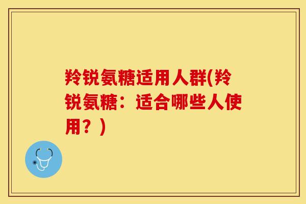 羚锐氨糖适用人群(羚锐氨糖：适合哪些人使用？)