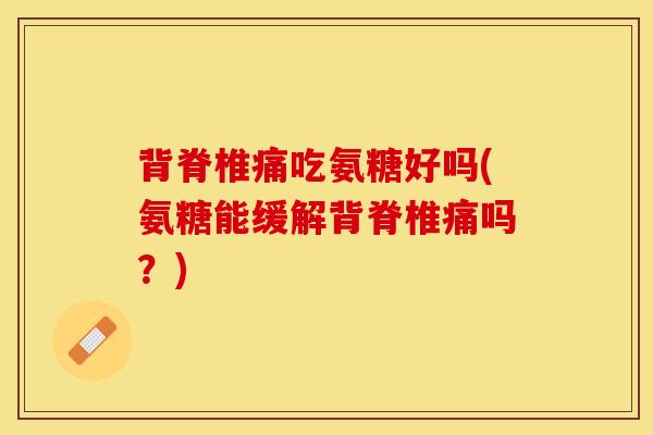 背脊椎痛吃氨糖好吗(氨糖能缓解背脊椎痛吗？)