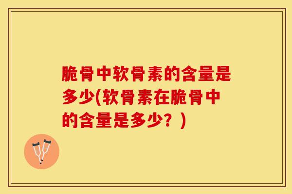 脆骨中软骨素的含量是多少(软骨素在脆骨中的含量是多少？)