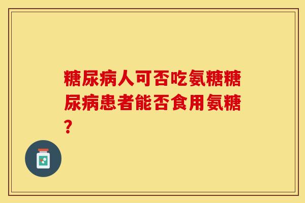 糖尿病人可否吃氨糖糖尿病患者能否食用氨糖？