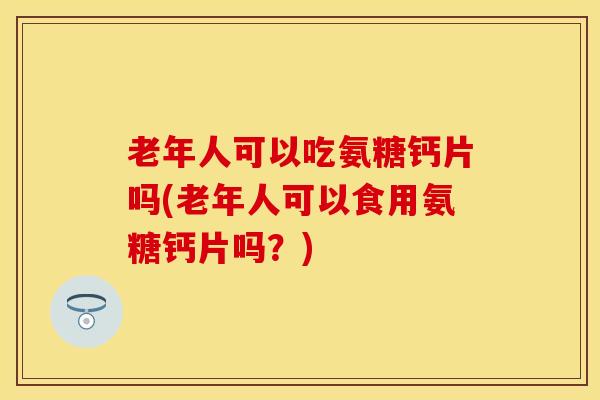 老年人可以吃氨糖钙片吗(老年人可以食用氨糖钙片吗?) 老年人可以吃氨糖钙片吗(老年人可以食用氨糖钙片吗?)