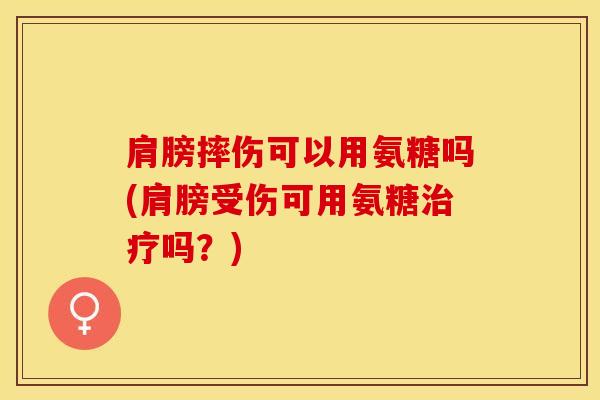 肩膀摔伤可以用氨糖吗(肩膀受伤可用氨糖治疗吗？)