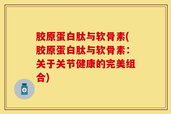 胶原蛋白肽与软骨素(胶原蛋白肽与软骨素：关于关节健康的完美组合)