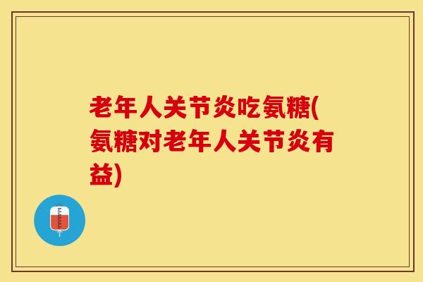 老年人吃氨糖(氨糖对老年人有益) 老年人吃氨糖(氨糖对老年人有益)