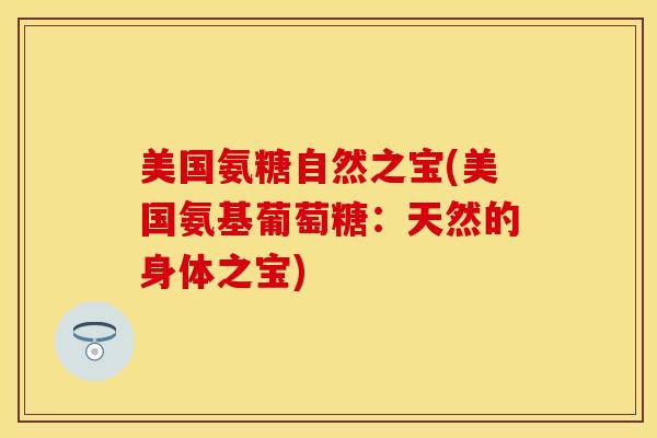 美国氨糖自然之宝(美国氨基葡萄糖：天然的身体之宝)
