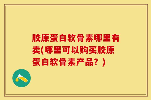 胶原蛋白软骨素哪里有卖(哪里可以购买胶原蛋白软骨素产品？)