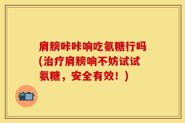 肩膀咔咔响吃氨糖行吗(治疗肩膀响不妨试试氨糖，安全有效！)