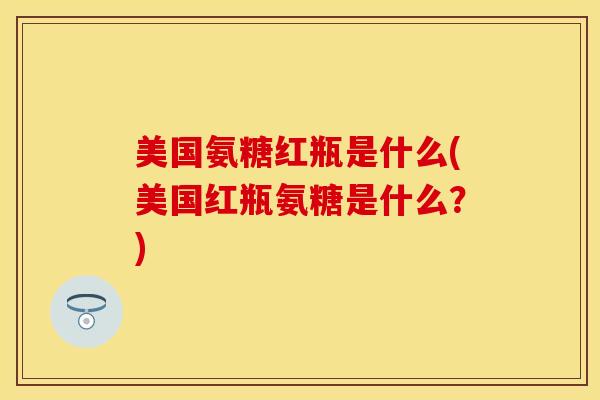 美国氨糖红瓶是什么(美国红瓶氨糖是什么？)