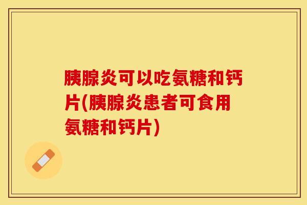 胰腺炎可以吃氨糖和钙片(胰腺炎患者可食用氨糖和钙片)